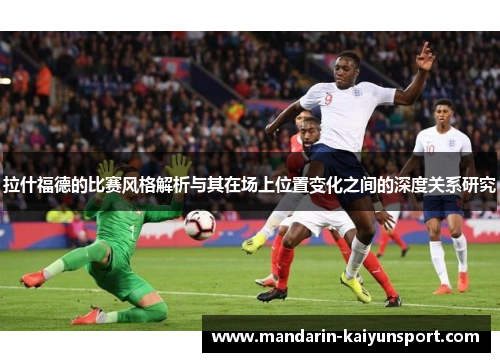 拉什福德的比赛风格解析与其在场上位置变化之间的深度关系研究