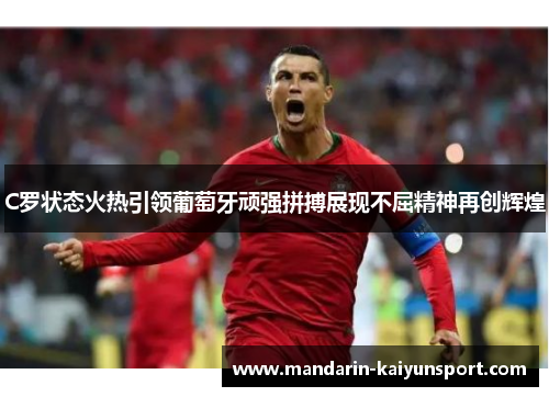 C罗状态火热引领葡萄牙顽强拼搏展现不屈精神再创辉煌