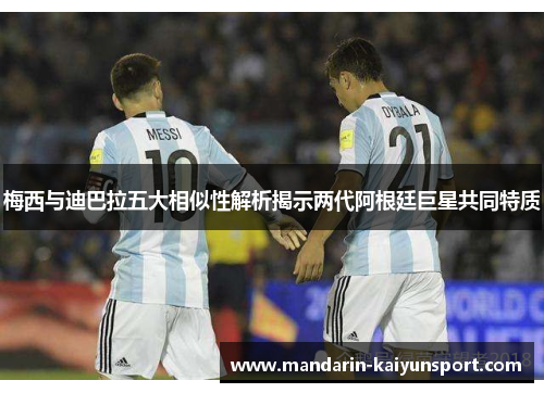 梅西与迪巴拉五大相似性解析揭示两代阿根廷巨星共同特质