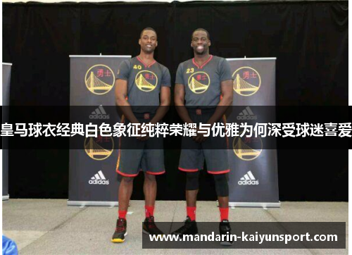 皇马球衣经典白色象征纯粹荣耀与优雅为何深受球迷喜爱 皇马球衣经典白色象征纯粹荣耀与优雅为何深受球迷喜爱