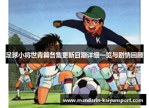 足球小将世青篇各集更新日期详细一览与剧情回顾 足球小将世青篇各集更新日期详细一览与剧情回顾