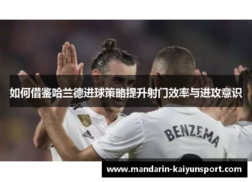 如何借鉴哈兰德进球策略提升射门效率与进攻意识 如何借鉴哈兰德进球策略提升射门效率与进攻意识