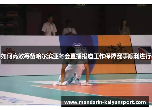 如何高效筹备哈尔滨亚冬会直播报道工作保障赛事顺利进行 如何高效筹备哈尔滨亚冬会直播报道工作保障赛事顺利进行