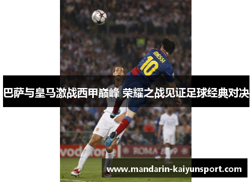 巴萨与皇马激战西甲巅峰 荣耀之战见证足球经典对决 巴萨与皇马激战西甲巅峰 荣耀之战见证足球经典对决