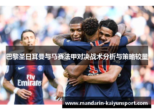巴黎圣日耳曼与马赛法甲对决战术分析与策略较量 巴黎圣日耳曼与马赛法甲对决战术分析与策略较量