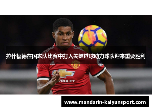 拉什福德在国家队比赛中打入关键进球助力球队迎来重要胜利