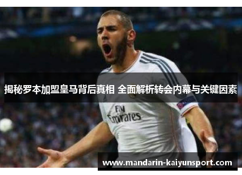 揭秘罗本加盟皇马背后真相 全面解析转会内幕与关键因素 揭秘罗本加盟皇马背后真相 全面解析转会内幕与关键因素