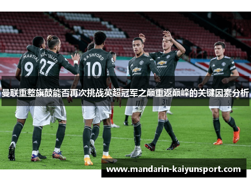 曼联重整旗鼓能否再次挑战英超冠军之巅重返巅峰的关键因素分析 曼联重整旗鼓能否再次挑战英超冠军之巅重返巅峰的关键因素分析