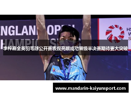 李梓嘉全英羽毛球公开赛表现亮眼成功晋级半决赛期待更大突破 李梓嘉全英羽毛球公开赛表现亮眼成功晋级半决赛期待更大突破