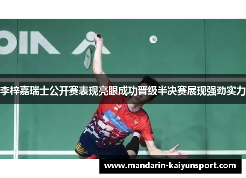 李梓嘉瑞士公开赛表现亮眼成功晋级半决赛展现强劲实力