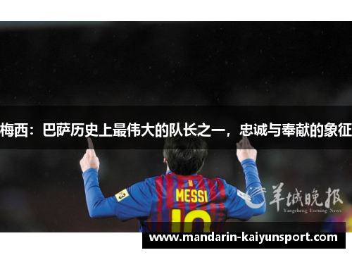 梅西:巴萨历史上最伟大的队长之一,忠诚与奉献的象征 梅西:巴萨历史上最伟大的队长之一,忠诚与奉献的象征