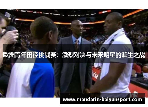 欧洲青年田径挑战赛:激烈对决与未来明星的诞生之战 欧洲青年田径挑战赛:激烈对决与未来明星的诞生之战