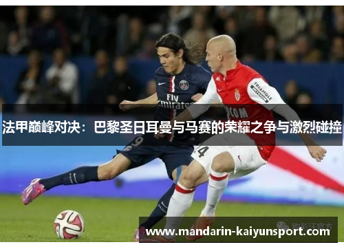 法甲巅峰对决:巴黎圣日耳曼与马赛的荣耀之争与激烈碰撞 法甲巅峰对决:巴黎圣日耳曼与马赛的荣耀之争与激烈碰撞