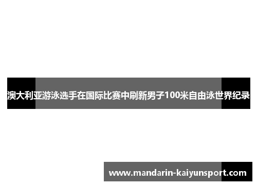 澳大利亚游泳选手在国际比赛中刷新男子100米自由泳世界纪录 澳大利亚游泳选手在国际比赛中刷新男子100米自由泳世界纪录