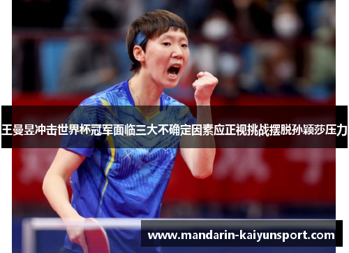 王曼昱冲击世界杯冠军面临三大不确定因素应正视挑战摆脱孙颖莎压力 王曼昱冲击世界杯冠军面临三大不确定因素应正视挑战摆脱孙颖莎压力