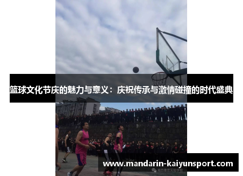 篮球文化节庆的魅力与意义：庆祝传承与激情碰撞的时代盛典