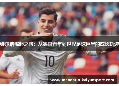 维尔纳崛起之路:从德国青年到世界足球巨星的成长轨迹 维尔纳崛起之路:从德国青年到世界足球巨星的成长轨迹