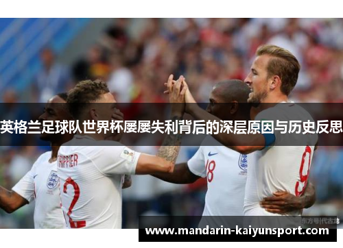 英格兰足球队世界杯屡屡失利背后的深层原因与历史反思 英格兰足球队世界杯屡屡失利背后的深层原因与历史反思