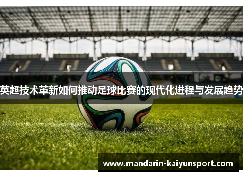 英超技术革新如何推动足球比赛的现代化进程与发展趋势 英超技术革新如何推动足球比赛的现代化进程与发展趋势