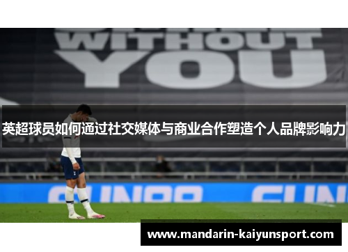 英超球员如何通过社交媒体与商业合作塑造个人品牌影响力 英超球员如何通过社交媒体与商业合作塑造个人品牌影响力