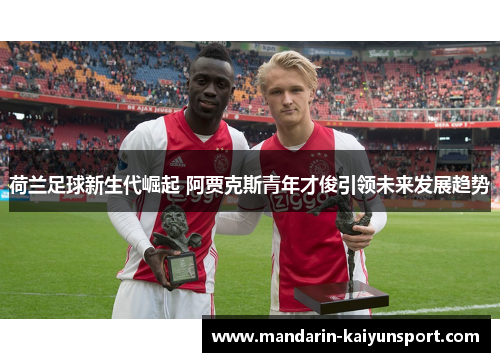 荷兰足球新生代崛起 阿贾克斯青年才俊引领未来发展趋势