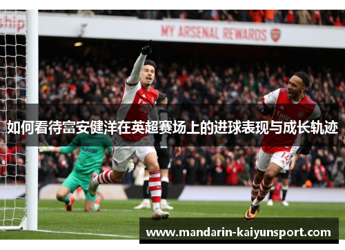 如何看待富安健洋在英超赛场上的进球表现与成长轨迹 如何看待富安健洋在英超赛场上的进球表现与成长轨迹