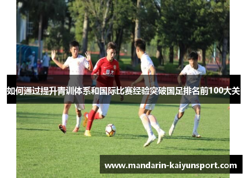 如何通过提升青训体系和国际比赛经验突破国足排名前100大关
