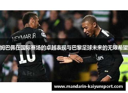 姆巴佩在国际赛场的卓越表现与巴黎足球未来的无限希望