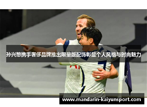 孙兴慜携手奢侈品牌推出限量版配饰彰显个人风格与时尚魅力