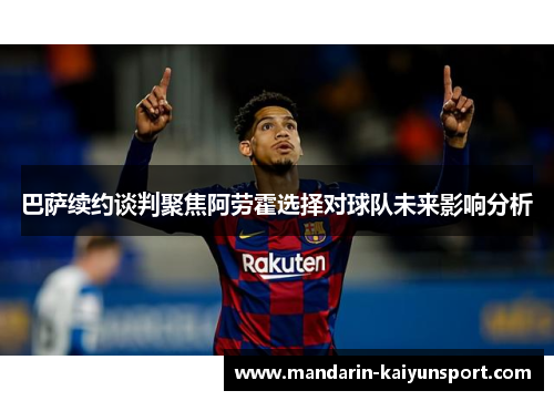 巴萨续约谈判聚焦阿劳霍选择对球队未来影响分析