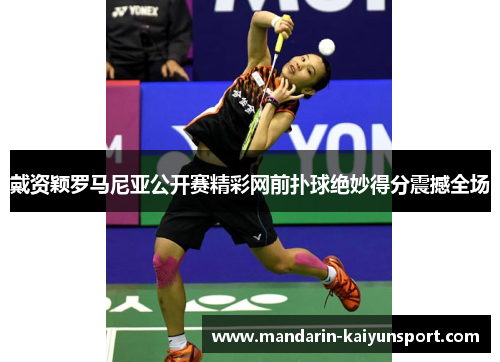 戴资颖罗马尼亚公开赛精彩网前扑球绝妙得分震撼全场