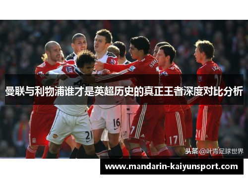 曼联与利物浦谁才是英超历史的真正王者深度对比分析