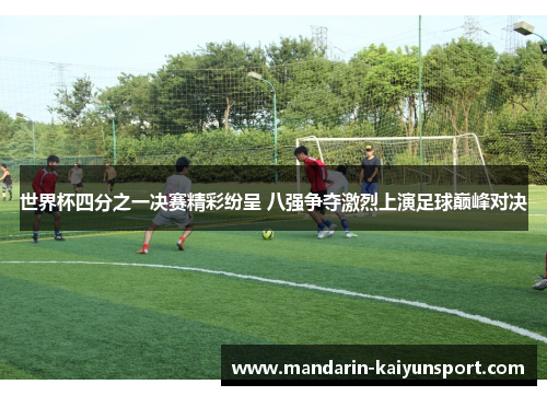 世界杯四分之一决赛精彩纷呈 八强争夺激烈上演足球巅峰对决