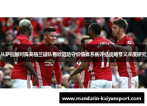 从萨拉赫对阵英格兰球队看欧冠防守价值体系新评估战略意义深度研究
