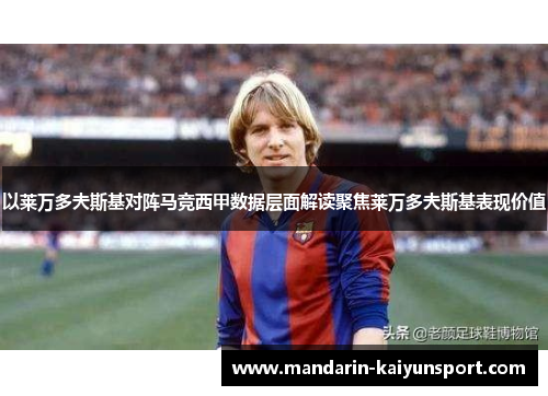 以莱万多夫斯基对阵马竞西甲数据层面解读聚焦莱万多夫斯基表现价值