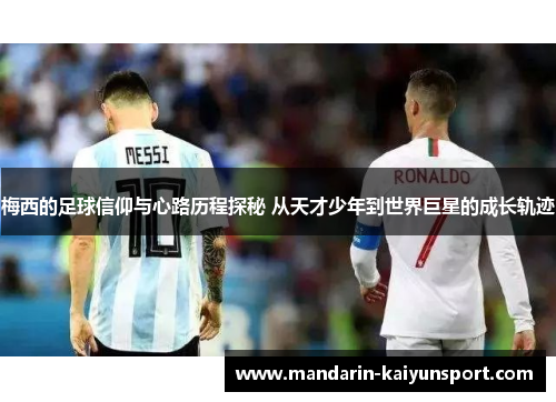 梅西的足球信仰与心路历程探秘 从天才少年到世界巨星的成长轨迹