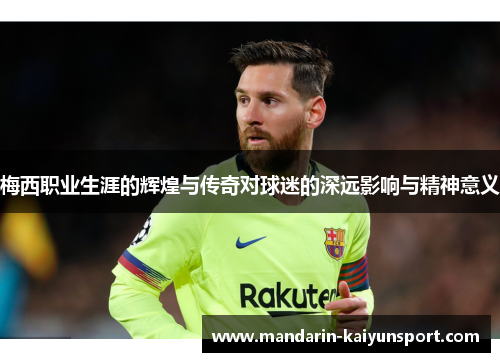 梅西职业生涯的辉煌与传奇对球迷的深远影响与精神意义