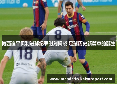 梅西追平贝利进球纪录时刻揭晓 足球历史新篇章的诞生