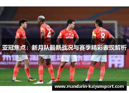 亚冠焦点：新月队最新战况与赛季精彩表现解析