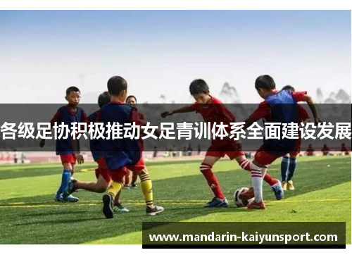 各级足协积极推动女足青训体系全面建设发展 各级足协积极推动女足青训体系全面建设发展