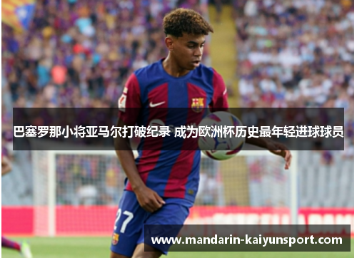 巴塞罗那小将亚马尔打破纪录 成为欧洲杯历史最年轻进球球员
