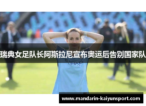 瑞典女足队长阿斯拉尼宣布奥运后告别国家队