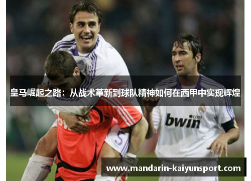 皇马崛起之路：从战术革新到球队精神如何在西甲中实现辉煌