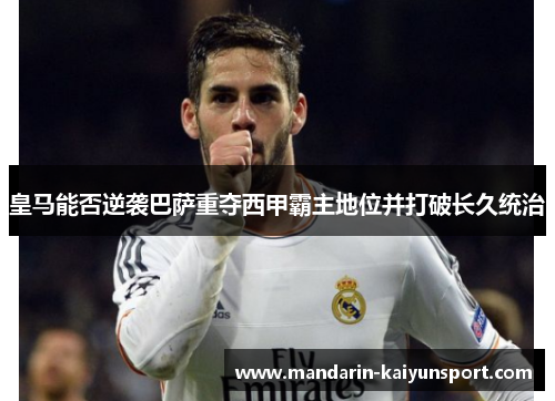 皇马能否逆袭巴萨重夺西甲霸主地位并打破长久统治