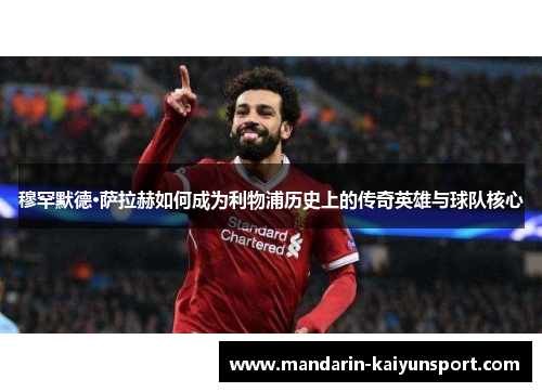 穆罕默德·萨拉赫如何成为利物浦历史上的传奇英雄与球队核心