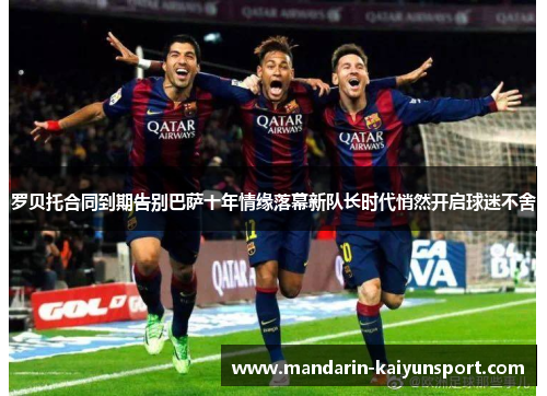 罗贝托合同到期告别巴萨十年情缘落幕新队长时代悄然开启球迷不舍 罗贝托合同到期告别巴萨十年情缘落幕新队长时代悄然开启球迷不舍