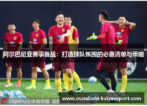 阿尔巴尼亚赛事备战:打造球队氛围的必备清单与策略 阿尔巴尼亚赛事备战:打造球队氛围的必备清单与策略
